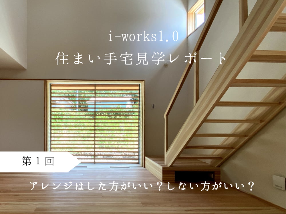 i-works1.0住まい手宅見学レポート　第１回　アレンジはした方がいい？しない方がいい？